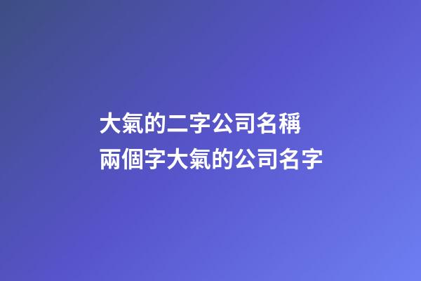 大氣的二字公司名稱 兩個字大氣的公司名字-第1張-公司起名-玄機派